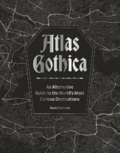 Atlas Gothica: An Alternative Guide to the World’s Most Curious Destinations