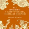 The Maya Myths - A Guide to the Gods, Heroes and Ancestors